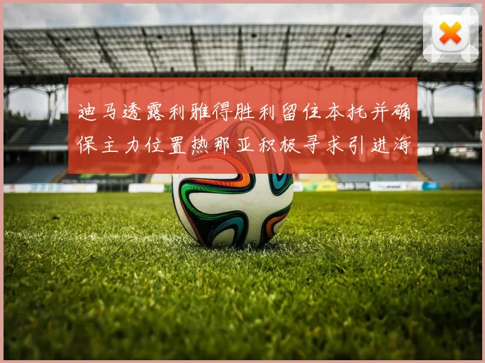 迪马透露利雅得胜利留住本托并确保主力位置热那亚积极寻求引进海因