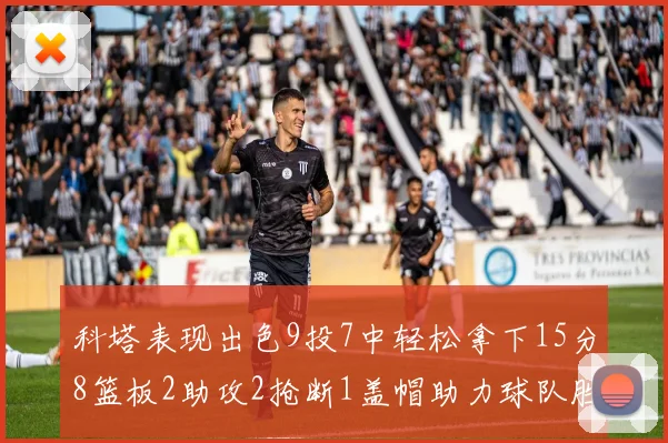 科塔表现出色9投7中轻松拿下15分8篮板2助攻2抢断1盖帽助力球队胜利