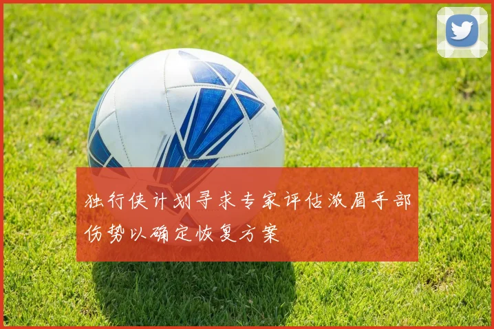 独行侠计划寻求专家评估浓眉手部伤势以确定恢复方案