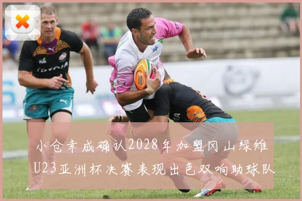 小仓幸成确认2028年加盟冈山绿雉U23亚洲杯决赛表现出色双响助球队夺冠