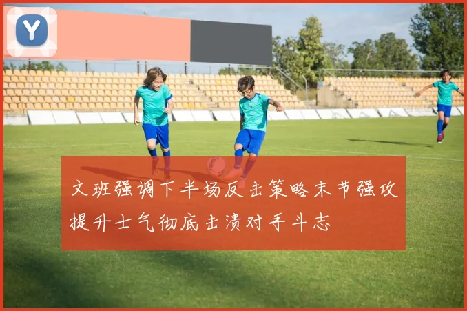 文班强调下半场反击策略末节强攻提升士气彻底击溃对手斗志