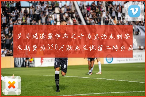 罗马诺透露伊布之子马克西米利安买断费为350万欧米兰保留二转分成