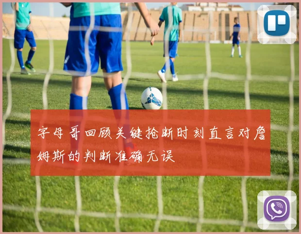 字母哥回顾关键抢断时刻直言对詹姆斯的判断准确无误