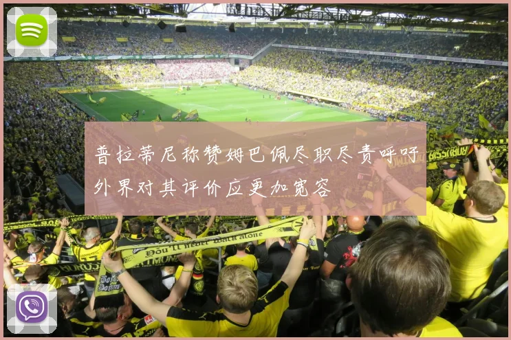 普拉蒂尼称赞姆巴佩尽职尽责呼吁外界对其评价应更加宽容