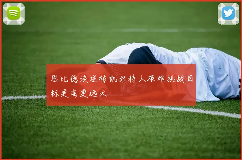 恩比德谈逆转凯尔特人艰难挑战目标更高更远大