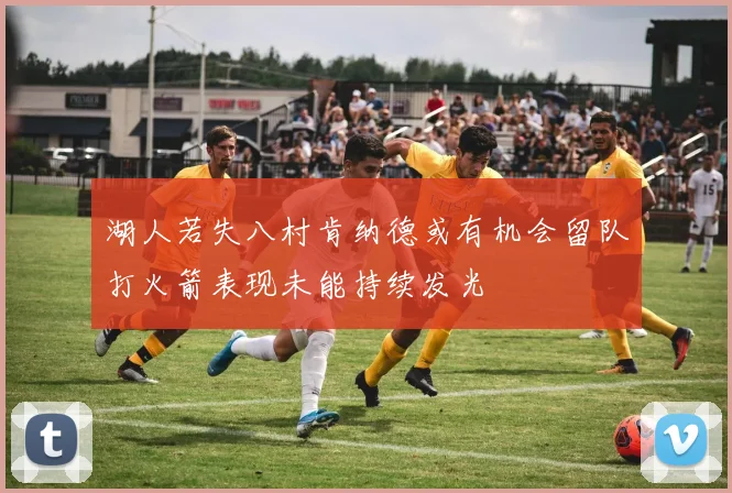 湖人若失八村肯纳德或有机会留队打火箭表现未能持续发光