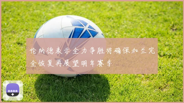 伦纳德表示全力争胜将确保加兰完全恢复再展望明年赛季