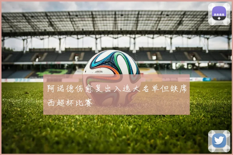 阿诺德伤愈复出入选大名单但缺席西超杯比赛