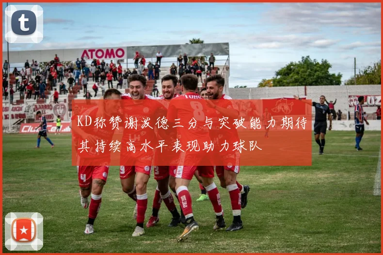 KD称赞谢泼德三分与突破能力期待其持续高水平表现助力球队