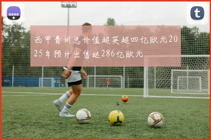西甲青训总价值超英超四亿欧元2025年预计出售达286亿欧元