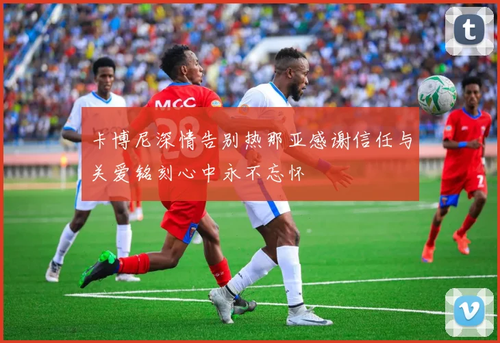 卡博尼深情告别热那亚感谢信任与关爱铭刻心中永不忘怀
