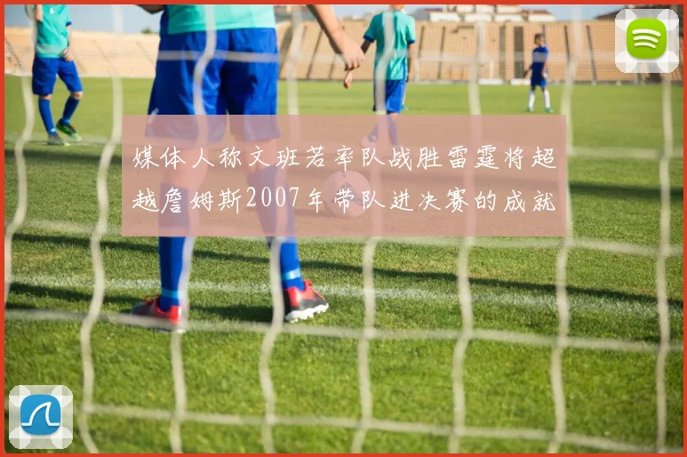 媒体人称文班若率队战胜雷霆将超越詹姆斯2007年带队进决赛的成就