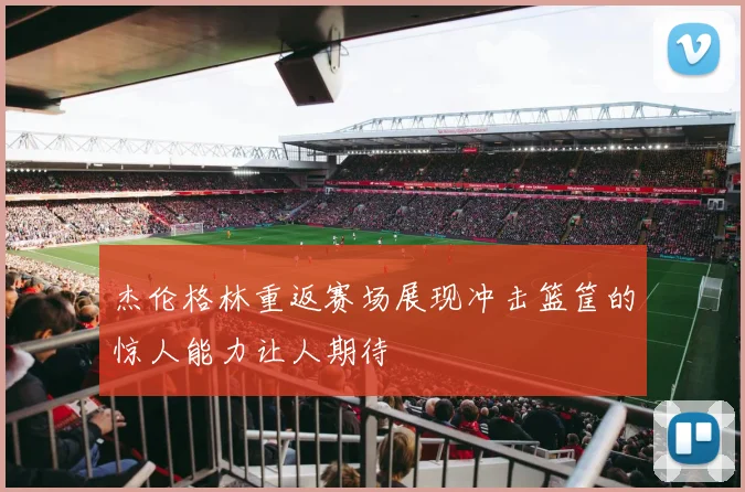 杰伦格林重返赛场展现冲击篮筐的惊人能力让人期待