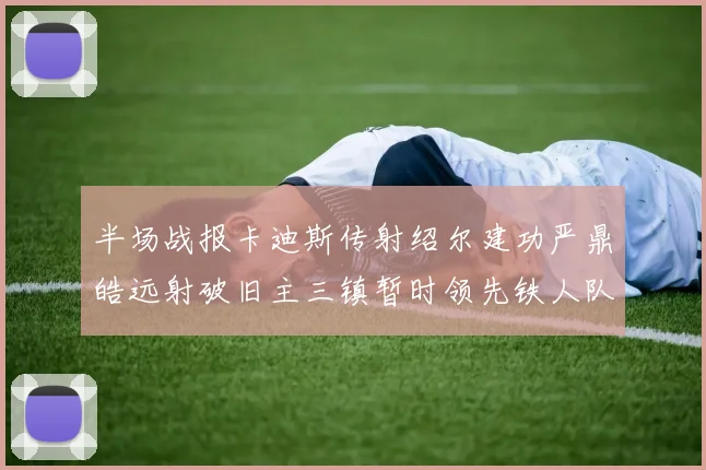 半场战报卡迪斯传射绍尔建功严鼎皓远射破旧主三镇暂时领先铁人队