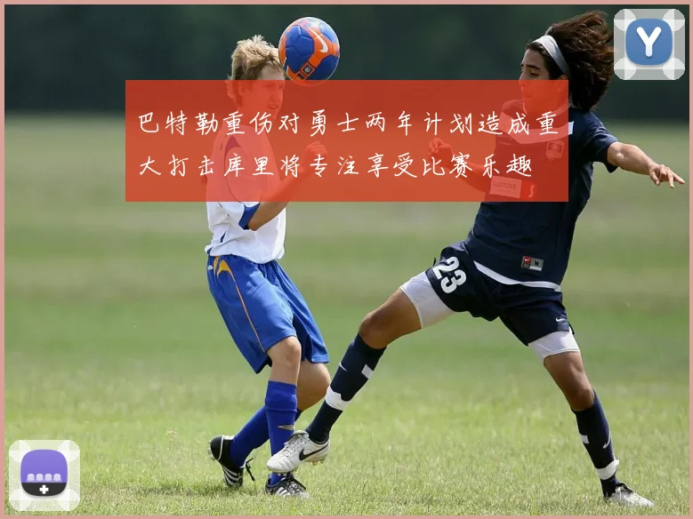 巴特勒重伤对勇士两年计划造成重大打击库里将专注享受比赛乐趣