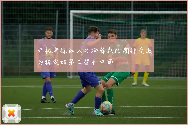 开拓者媒体人对杨瀚森的期待是成为稳定的第三替补中锋
