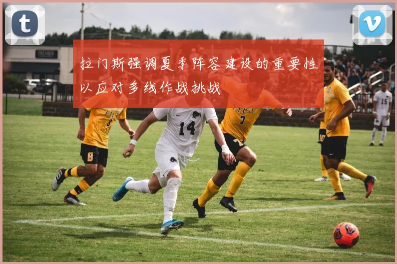 拉门斯强调夏季阵容建设的重要性以应对多线作战挑战