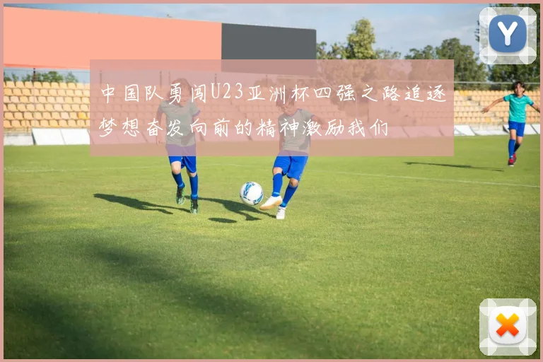 中国队勇闯U23亚洲杯四强之路追逐梦想奋发向前的精神激励我们