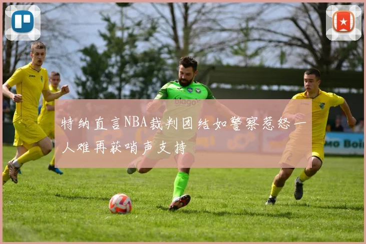 特纳直言NBA裁判团结如警察惹怒一人难再获哨声支持