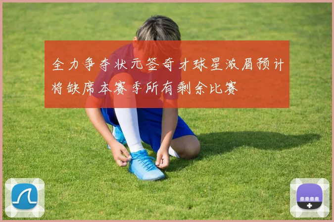 全力争夺状元签奇才球星浓眉预计将缺席本赛季所有剩余比赛